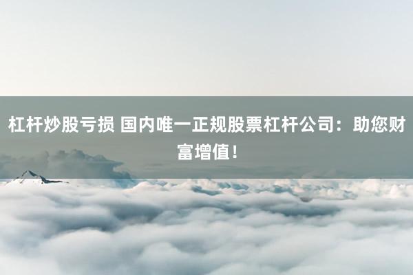 杠桿炒股虧損 國(guó)內(nèi)唯一正規(guī)股票杠桿公司：助您財(cái)富增值！