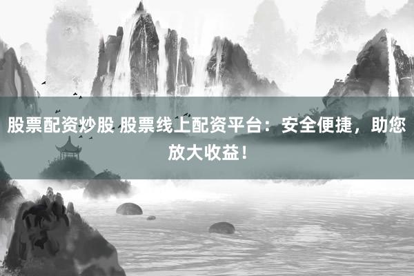股票配資炒股 股票線上配資平臺：安全便捷，助您放大收益！