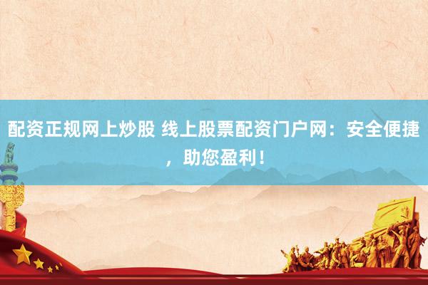 配資正規(guī)網(wǎng)上炒股 線上股票配資門(mén)戶(hù)網(wǎng)：安全便捷，助您盈利！