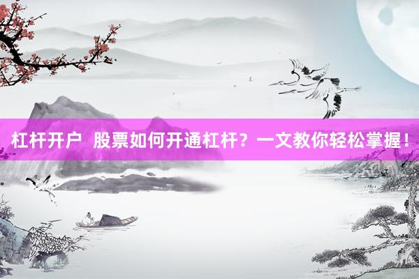 杠桿開戶  股票如何開通杠桿？一文教你輕松掌握！