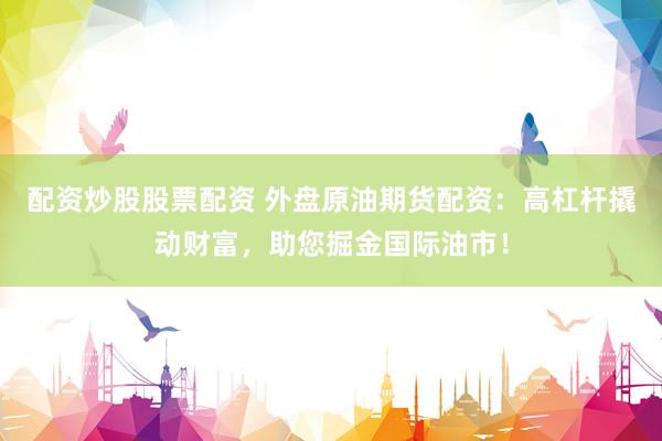 配資炒股股票配資 外盤原油期貨配資：高杠桿撬動財富，助您掘金國際油市！