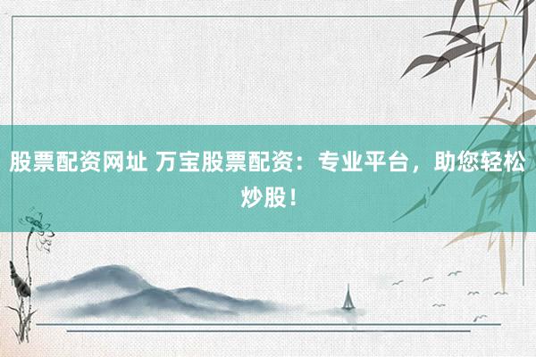 股票配資網(wǎng)址 萬寶股票配資：專業(yè)平臺，助您輕松炒股！