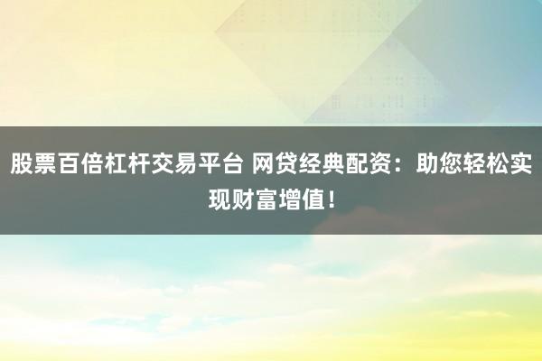 股票百倍杠桿交易平臺 網(wǎng)貸經(jīng)典配資：助您輕松實(shí)現(xiàn)財富增值！