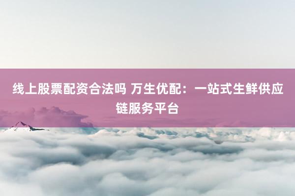 線上股票配資合法嗎 萬生優(yōu)配：一站式生鮮供應(yīng)鏈服務(wù)平臺