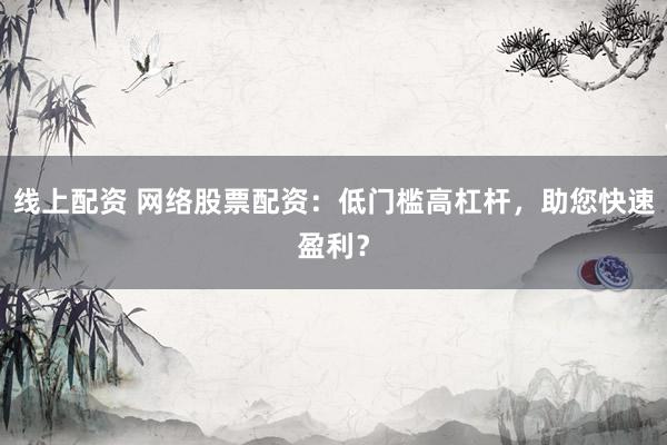 線上配資 網(wǎng)絡股票配資：低門檻高杠桿，助您快速盈利？