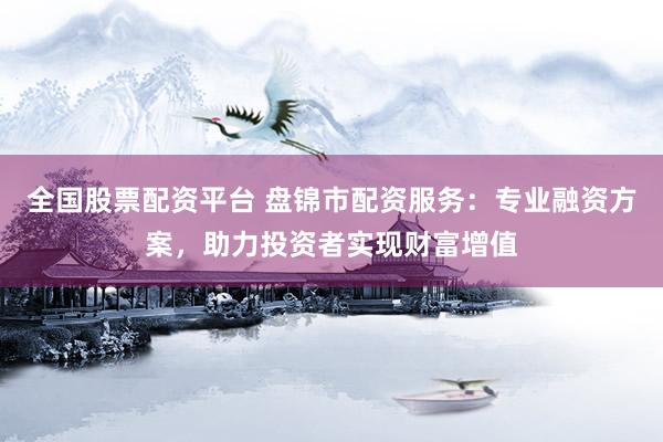 全國股票配資平臺 盤錦市配資服務(wù)：專業(yè)融資方案，助力投資者實現(xiàn)財富增值