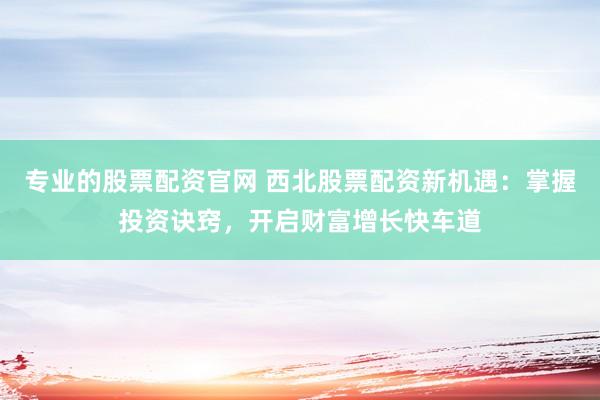 專業(yè)的股票配資官網(wǎng) 西北股票配資新機(jī)遇：掌握投資訣竅，開(kāi)啟財(cái)富增長(zhǎng)快車道