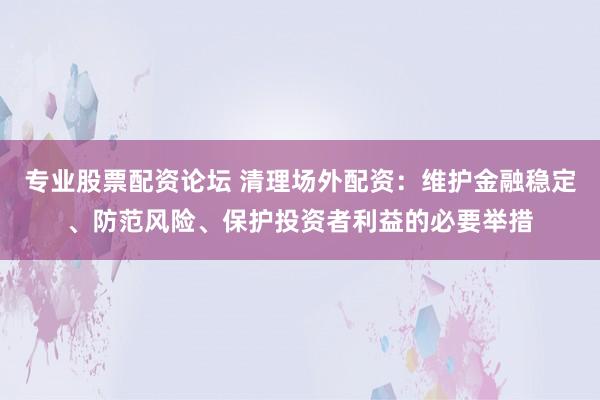 專業(yè)股票配資論壇 清理場外配資：維護金融穩(wěn)定、防范風險、保護投資者利益的必要舉措