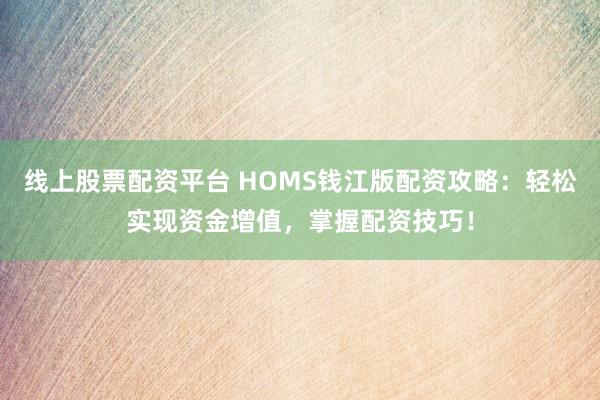 線上股票配資平臺 HOMS錢江版配資攻略：輕松實現(xiàn)資金增值，掌握配資技巧！