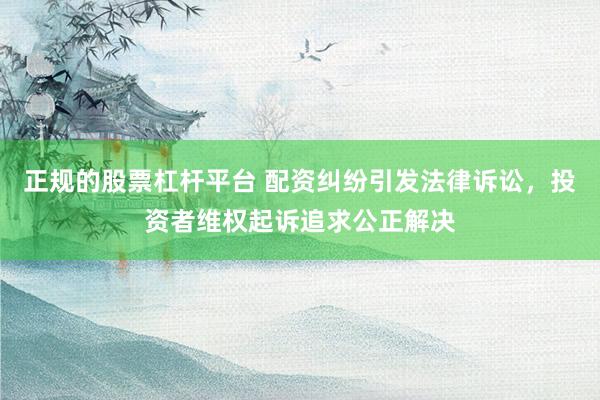正規(guī)的股票杠桿平臺 配資糾紛引發(fā)法律訴訟，投資者維權(quán)起訴追求公正解決