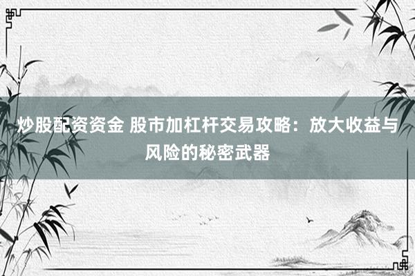 炒股配資資金 股市加杠桿交易攻略：放大收益與風(fēng)險(xiǎn)的秘密武器