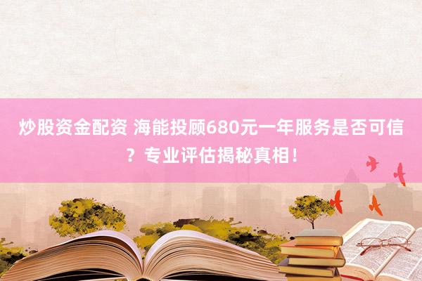 炒股資金配資 海能投顧680元一年服務(wù)是否可信？專業(yè)評(píng)估揭秘真相！