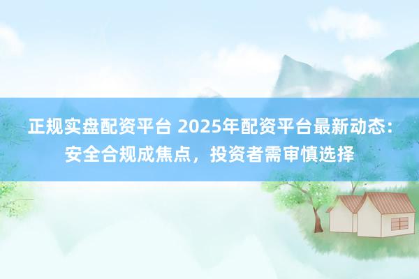正規(guī)實盤配資平臺 2025年配資平臺最新動態(tài)：安全合規(guī)成焦點，投資者需審慎選擇