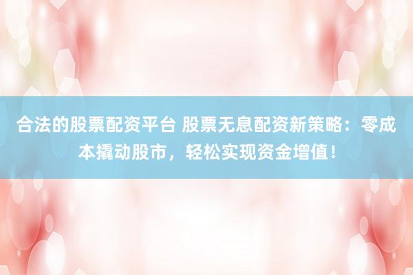 合法的股票配資平臺(tái) 股票無(wú)息配資新策略：零成本撬動(dòng)股市，輕松實(shí)現(xiàn)資金增值！