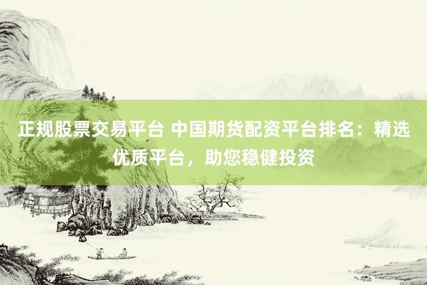 正規(guī)股票交易平臺(tái) 中國(guó)期貨配資平臺(tái)排名：精選優(yōu)質(zhì)平臺(tái)，助您穩(wěn)健投資