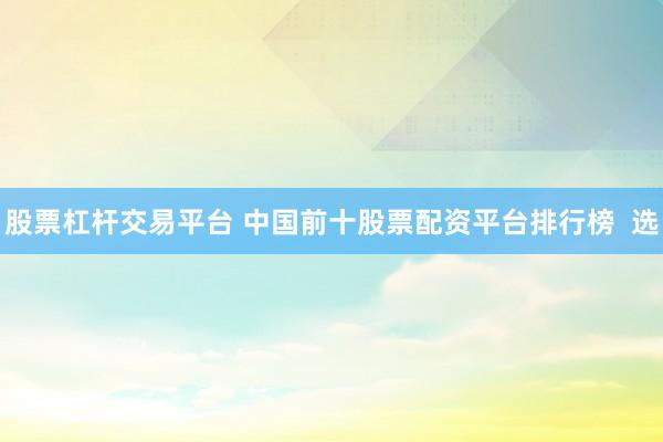 股票杠桿交易平臺(tái) 中國前十股票配資平臺(tái)排行榜  選