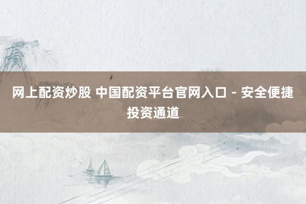 網(wǎng)上配資炒股 中國配資平臺官網(wǎng)入口 - 安全便捷投資通道