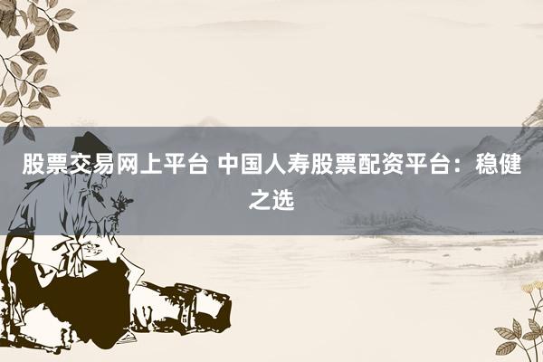 股票交易網上平臺 中國人壽股票配資平臺：穩(wěn)健之選