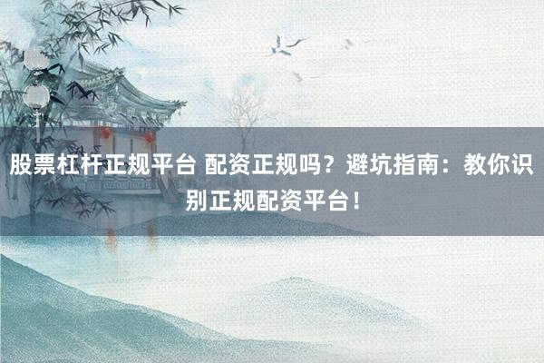 股票杠桿正規(guī)平臺(tái) 配資正規(guī)嗎？避坑指南：教你識(shí)別正規(guī)配資平臺(tái)！