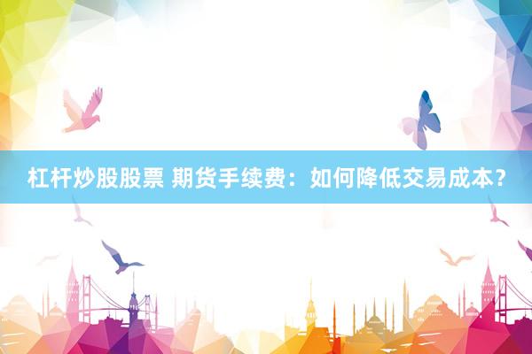 杠桿炒股股票 期貨手續(xù)費(fèi)：如何降低交易成本？