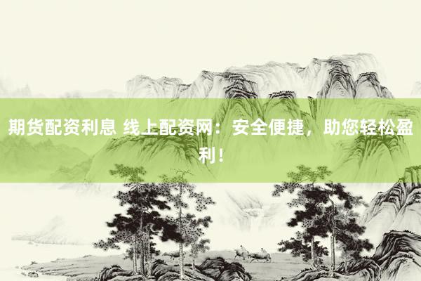 期貨配資利息 線上配資網(wǎng)：安全便捷，助您輕松盈利！