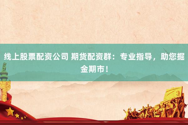 線上股票配資公司 期貨配資群：專(zhuān)業(yè)指導(dǎo)，助您掘金期市！