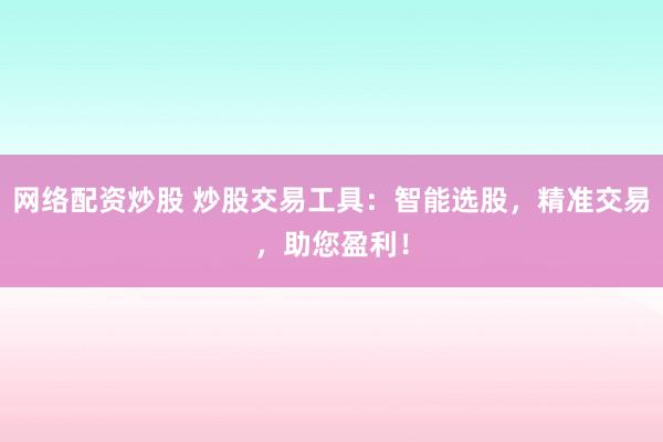 網(wǎng)絡(luò)配資炒股 炒股交易工具：智能選股，精準(zhǔn)交易，助您盈利！