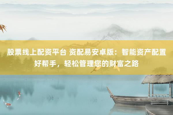 股票線上配資平臺 資配易安卓版：智能資產(chǎn)配置好幫手，輕松管理您的財(cái)富之路