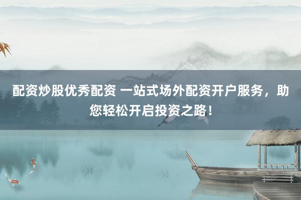 配資炒股優(yōu)秀配資 一站式場外配資開戶服務(wù)，助您輕松開啟投資之路！