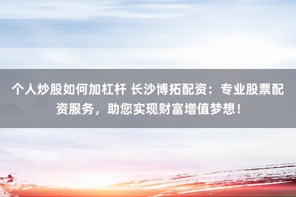 個(gè)人炒股如何加杠桿 長(zhǎng)沙博拓配資：專業(yè)股票配資服務(wù)，助您實(shí)現(xiàn)財(cái)富增值夢(mèng)想！