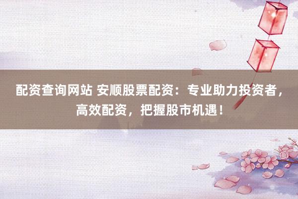 配資查詢網(wǎng)站 安順股票配資：專業(yè)助力投資者，高效配資，把握股市機(jī)遇！
