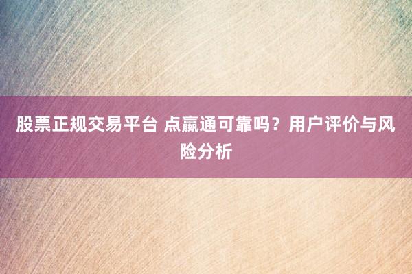 股票正規(guī)交易平臺 點嬴通可靠嗎？用戶評價與風(fēng)險分析