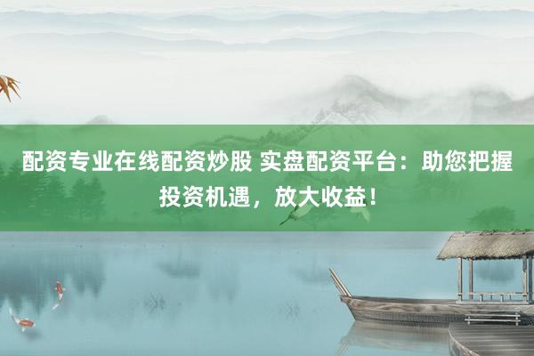 配資專業(yè)在線配資炒股 實盤配資平臺：助您把握投資機遇，放大收益！