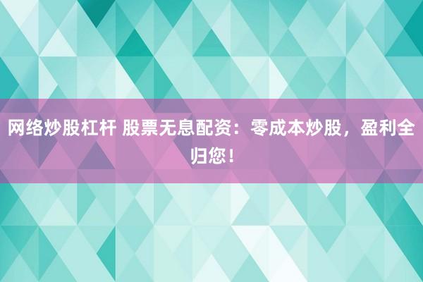 網(wǎng)絡(luò)炒股杠桿 股票無息配資：零成本炒股，盈利全歸您！