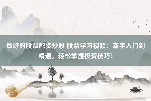 最好的股票配資炒股 股票學(xué)習(xí)視頻：新手入門到精通，輕松掌握投資技巧！