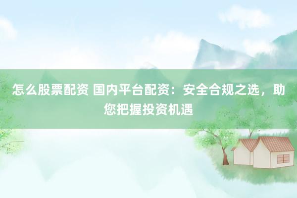 怎么股票配資 國內(nèi)平臺配資：安全合規(guī)之選，助您把握投資機遇