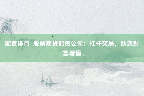 配資排行  股票期貨配資公司：杠桿交易，助您財(cái)富增值