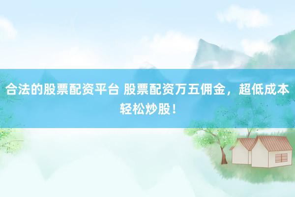 合法的股票配資平臺 股票配資萬五傭金，超低成本輕松炒股！