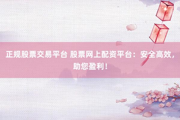 正規(guī)股票交易平臺 股票網(wǎng)上配資平臺：安全高效，助您盈利！