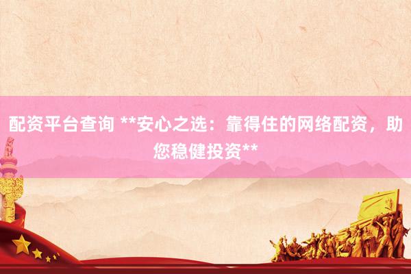 配資平臺查詢 **安心之選：靠得住的網(wǎng)絡(luò)配資，助您穩(wěn)健投資**