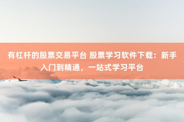 有杠桿的股票交易平臺 股票學(xué)習(xí)軟件下載：新手入門到精通，一站式學(xué)習(xí)平臺