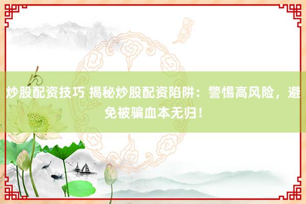 炒股配資技巧 揭秘炒股配資陷阱：警惕高風(fēng)險(xiǎn)，避免被騙血本無歸！