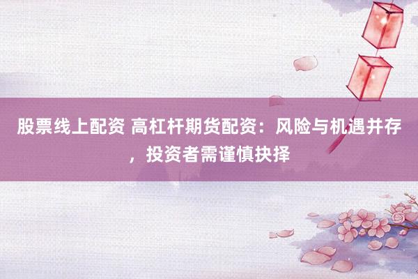 股票線上配資 高杠桿期貨配資：風(fēng)險(xiǎn)與機(jī)遇并存，投資者需謹(jǐn)慎抉擇