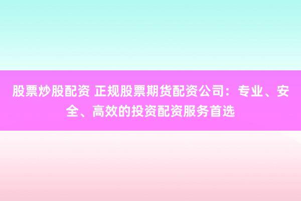 股票炒股配資 正規(guī)股票期貨配資公司：專(zhuān)業(yè)、安全、高效的投資配資服務(wù)首選