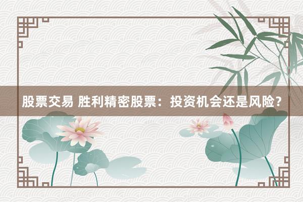 股票交易 勝利精密股票：投資機(jī)會還是風(fēng)險？