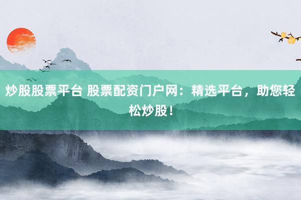 炒股股票平臺(tái) 股票配資門(mén)戶(hù)網(wǎng)：精選平臺(tái)，助您輕松炒股！
