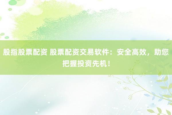 股指股票配資 股票配資交易軟件：安全高效，助您把握投資先機！