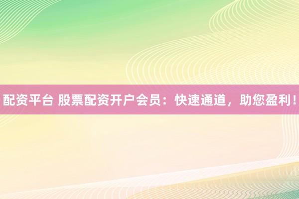 配資平臺 股票配資開戶會員：快速通道，助您盈利！