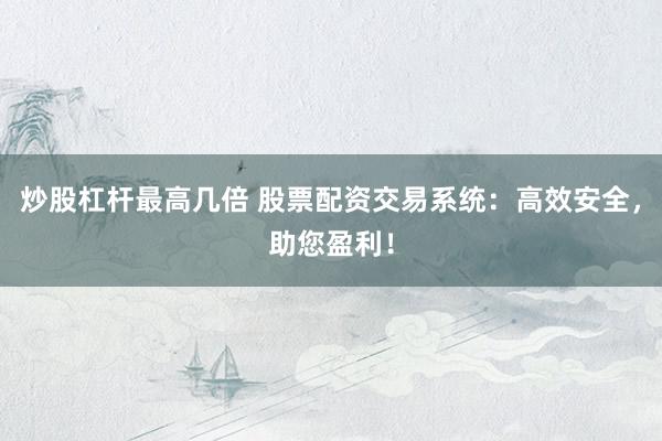 炒股杠桿最高幾倍 股票配資交易系統(tǒng)：高效安全，助您盈利！
