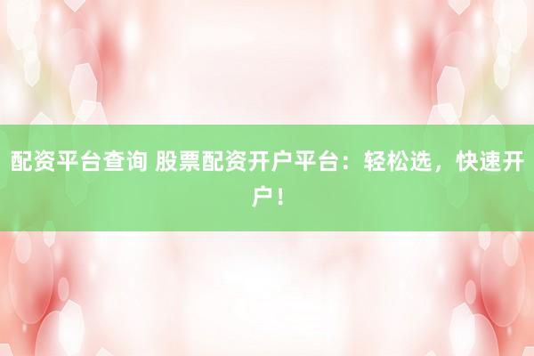 配資平臺查詢 股票配資開戶平臺：輕松選，快速開戶！